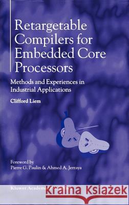 Retargetable Compilers for Embedded Core Processors: Methods and Experiences in Industrial Applications Liem, Clifford 9780792399599