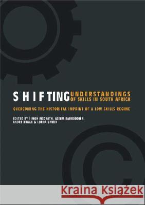 Shifting Understanding of Skills in South Africa : Overcoming the Historical Imprint of a Low Skills Regime Azeem Badroodien Simon McGrath Andre Kraak 9780796920447