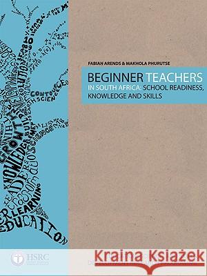 Beginner Teachers in South Africa : School Readiness, Knowledge and Skills Fabian Arends Makhola Phurutse 9780796922427