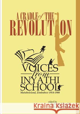 A Cradle of the Revolution: Voices from Inyathi School: Matabeleland, Zimbabwe 1914-1980 Pathisa Nyathi Marieke Clarke 9780797492509 Amagugu Publishers