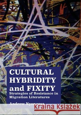 Cultural Hybridity and Fixity: Strategies of Resistance in Migration Literatures Andrew Nyongesa 9780797495470