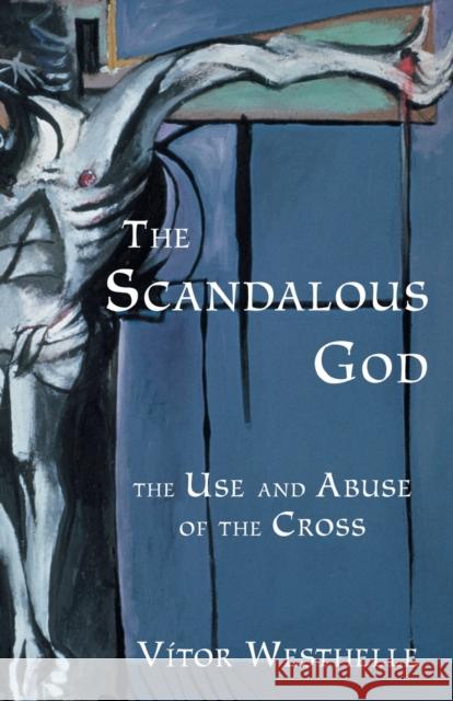 The Scandalous God : The Use and Abuse of the Cross Vitor Westhelle 9780800638955