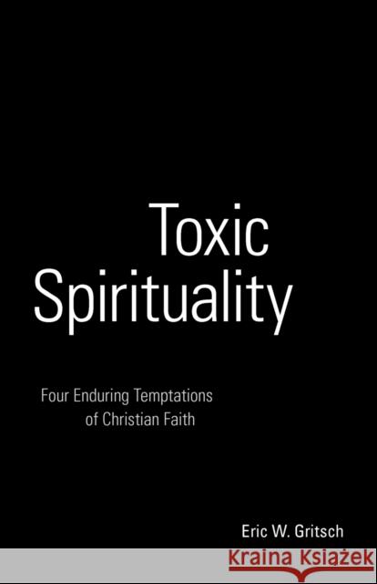 Toxic Spirituality: Four Enduring Temptations of Christian Faith Gritsch, Eric W. 9780800664411 Fortress Press