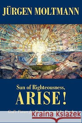 Sun of Righteousness, Arise!: God's Future for Humanity and the Earth Jurgen Moltmann 9780800696580 Fortress Press