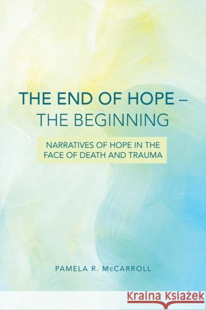 The End of Hope--The Beginning: Narratives of Hope in the Face of Death and Trauma McCarroll, Pamela 9780800699666 Fortress Press