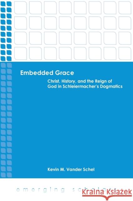 Embedded Grace: Christ, History, and the Reign of God in Schleiermacher's Dogmatics Vander Schel, Kevin M. 9780800699970 Fortress Press