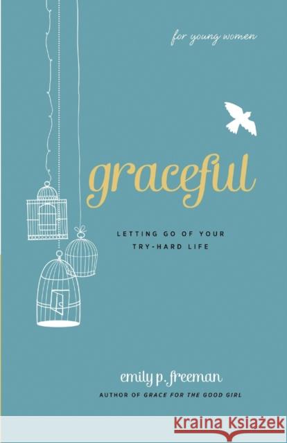 Graceful (for Young Women): Letting Go of Your Try-Hard Life Freeman, Emily P. 9780800719838 Fleming H. Revell Company