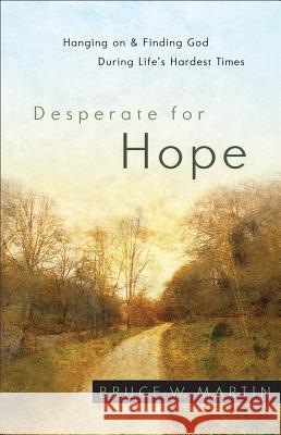 Desperate for Hope: Hanging on and Finding God During Life's Hardest Times Bruce W. Martin 9780800720544