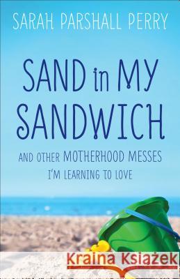 Sand in My Sandwich: And Other Motherhood Messes I'm Learning to Love Sarah Parshall Perry, J.D. 9780800724108 Fleming H. Revell Company