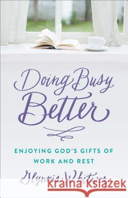 Doing Busy Better: Enjoying God's Gifts of Work and Rest Glynnis Whitwer 9780800727154 Fleming H. Revell Company