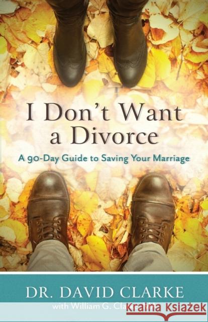 I Don't Want a Divorce: A 90 Day Guide to Saving Your Marriage Dr David Clarke William G. Clarke 9780800728175 Fleming H. Revell Company