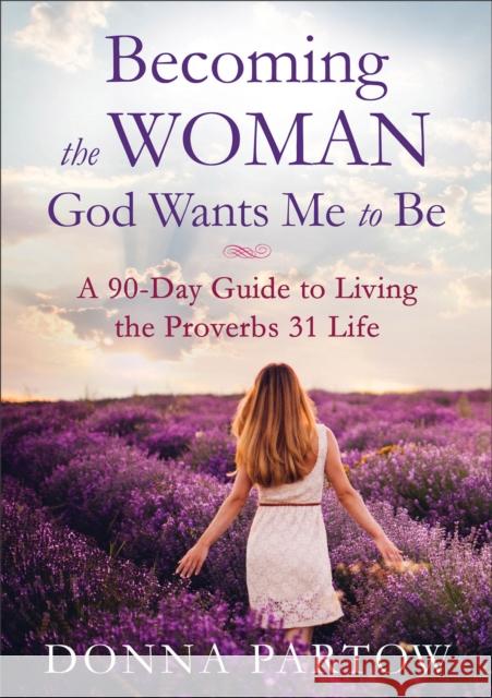Becoming the Woman God Wants Me to Be – A 90–Day Guide to Living the Proverbs 31 Life Donna Partow 9780800728359 Fleming H. Revell Company