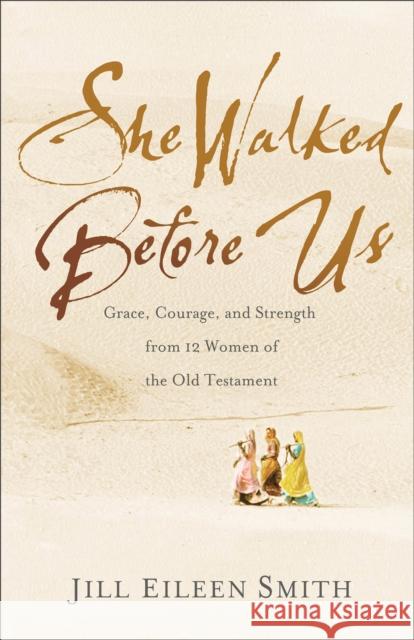 She Walked Before Us: Grace, Courage, and Strength from 12 Women of the Old Testament Jill Eileen Smith 9780800728687 Fleming H. Revell Company