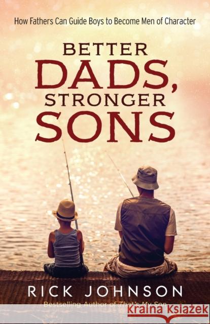 Better Dads, Stronger Sons: How Fathers Can Guide Boys to Become Men of Character Rick Johnson 9780800728700