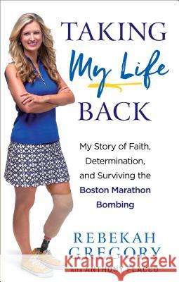 Taking My Life Back: My Story of Faith, Determination, and Surviving the Boston Marathon Bombing Rebekah Gregory Anthony Flacco 9780800729561