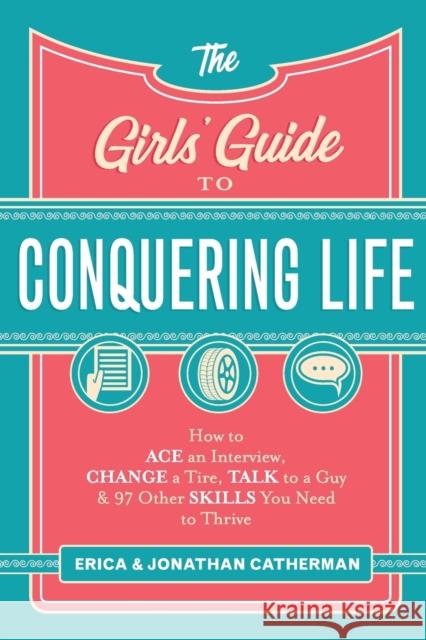 The Girls' Guide to Conquering Life: How to Ace an Interview, Change a Tire, Talk to a Guy, and 97 Other Skills You Need to Thrive Erica Catherman Jonathan Catherman 9780800729806 Fleming H. Revell Company