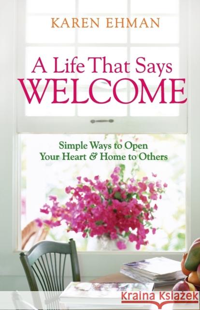A Life That Says Welcome: Simple Ways to Open Your Heart & Home to Others Ehman, Karen 9780800731397 Revell