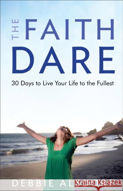 The Faith Dare: 30 Days to Live Your Life to the Fullest Debbie Alsdorf 9780800733674 Fleming H. Revell Company