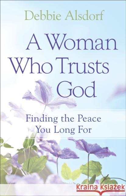A Woman Who Trusts God: Finding the Peace You Long for Alsdorf, Debbie 9780800733681 Fleming H. Revell Company