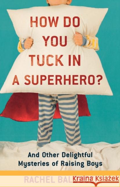 How Do You Tuck in a Superhero?: And Other Delightful Mysteries of Raising Boys Balducci, Rachel 9780800733728 Fleming H. Revell Company