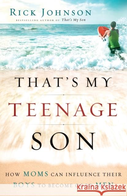 That's My Teenage Son: How Moms Can Influence Their Boys to Become Good Men Johnson, Rick 9780800733841