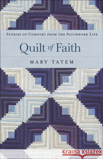 Quilt of Faith: Stories of Comfort from the Patchwork Life Tatem, Mary 9780800734435 Fleming H. Revell Company