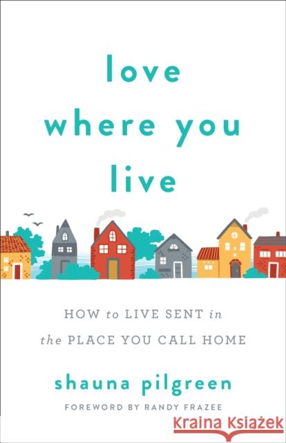 Love Where You Live: How to Live Sent in the Place You Call Home Shauna Pilgreen 9780800735111