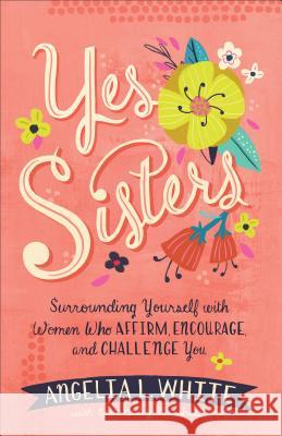 Yes Sisters: Surrounding Yourself with Women Who Affirm, Encourage, and Challenge You Angelia L. White Erin Keeley Marshall 9780800735883