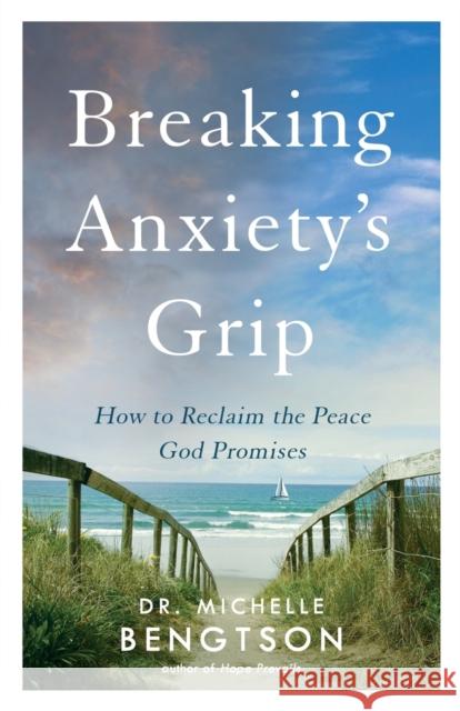 Breaking Anxiety's Grip: How to Reclaim the Peace God Promises Dr Michelle Bengtson 9780800735937 Fleming H. Revell Company