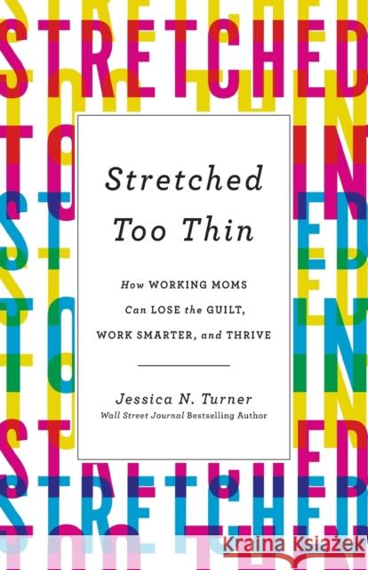 Stretched Too Thin: How Working Moms Can Lose the Guilt, Work Smarter, and Thrive Jessica N. Turner 9780800736040 Fleming H. Revell Company