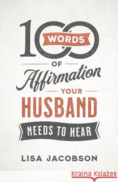 100 Words of Affirmation Your Husband Needs to Hear Lisa Jacobson 9780800736606 Fleming H. Revell Company