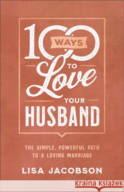 100 Ways to Love Your Husband: The Simple, Powerful Path to a Loving Marriage Lisa Jacobson 9780800736613 Fleming H. Revell Company