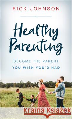 Healthy Parenting: Become the Parent You Wish You'd Had Rick Johnson 9780800737559 Fleming H. Revell Company