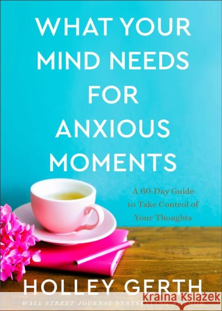 What Your Mind Needs for Anxious Moments: A 60-Day Guide to Take Control of Your Thoughts Holley Gerth 9780800738549 Fleming H. Revell Company