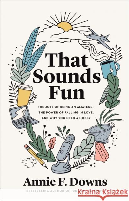 That Sounds Fun: The Joys of Being an Amateur, the Power of Falling in Love, and Why You Need a Hobby Annie F. Downs 9780800738747 Fleming H. Revell Company