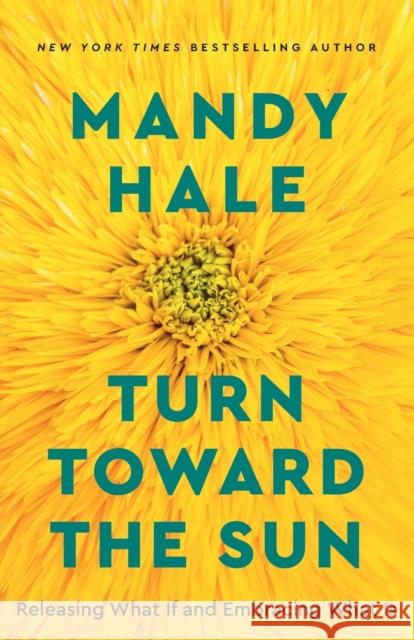 Turn Toward the Sun: Releasing What If and Embracing What Is Mandy Hale 9780800738822 Fleming H. Revell Company