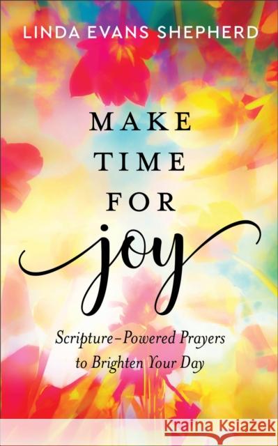 Make Time for Joy – Scripture–Powered Prayers to Brighten Your Day Linda Evans Shepherd 9780800740917