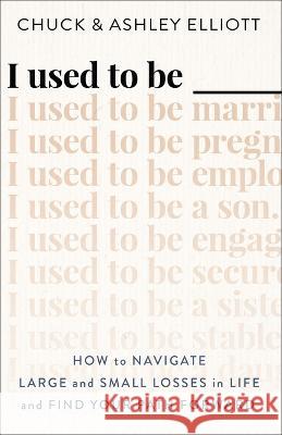 I Used to Be ___: How to Navigate Large and Small Losses in Life and Find Your Path Forward Chuck Elliott Ashley Elliott 9780800743147
