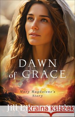 Dawn of Grace: Mary Magdalene's Story Jill Eileen Smith 9780800744793 Fleming H. Revell Company