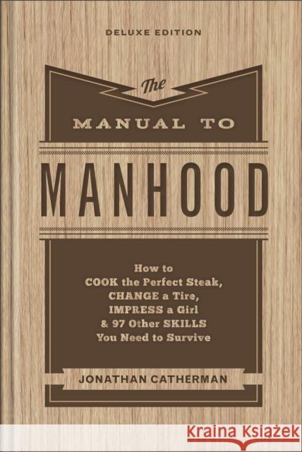 The Manual to Manhood - How to Cook the Perfect Steak, Change a Tire, Impress a Girl & 97 Other Skills You Need to Survive Jonathan Catherman 9780800745394