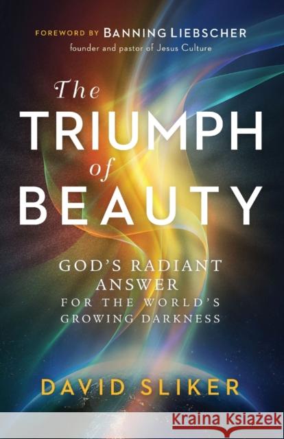 The Triumph of Beauty: God's Radiant Answer for the World's Growing Darkness David Sliker Banning Liebscher 9780800761936 Chosen Books