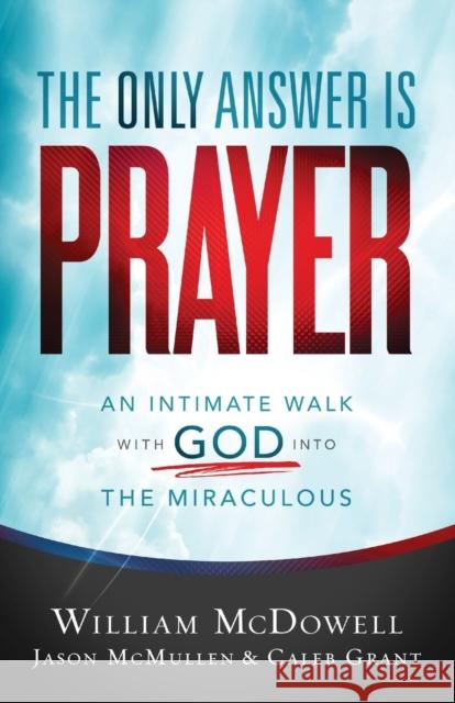 The Only Answer Is Prayer: An Intimate Walk with God Into the Miraculous McDowell, William 9780800762094