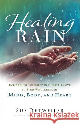 Healing Rain: Immersing Yourself in Christ\'s Love to Find Wholeness of Mind, Body, and Heart Sue Detweiler 9780800763343 Chosen Books