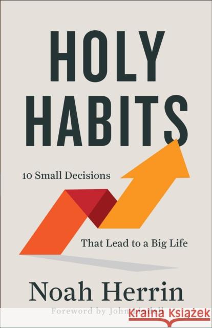 Holy Habits – 10 Small Decisions That Lead to a Big Life Noah Herrin 9780800763404