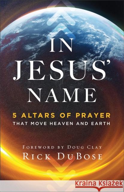 In Jesus` Name – 5 Altars of Prayer That Move Heaven and Earth Doug Clay 9780800763657 Baker Publishing Group