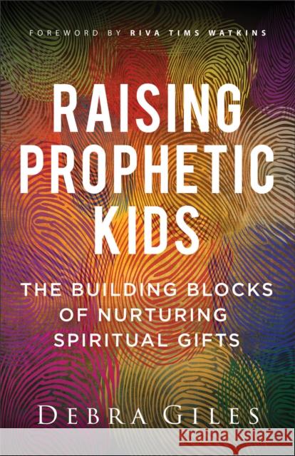 Raising Prophetic Kids: The Building Blocks of Nurturing Spiritual Gifts Debra Giles Riva Tims Watkins 9780800772499