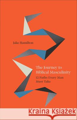 The Journey to Biblical Masculinity: 12 Paths Every Man Must Take Jake Hamilton 9780800772581 Baker Publishing Group