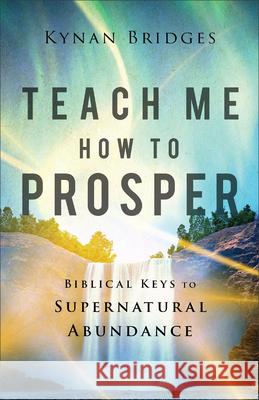 Teach Me How to Prosper: Biblical Keys to Supernatural Abundance Kynan Bridges 9780800772857 Chosen Books