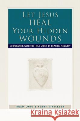 Let Jesus Heal Your Hidden Wounds: Cooperating with the Holy Spirit in Healing Ministry Brad Long Cindy Strickler R. Brad Long 9780800792855 Chosen Books