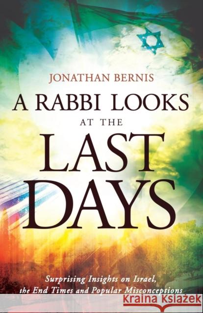 A Rabbi Looks at the Last Days: Surprising Insights on Israel, the End Times and Popular Misconceptions Bernis, Jonathan 9780800795436